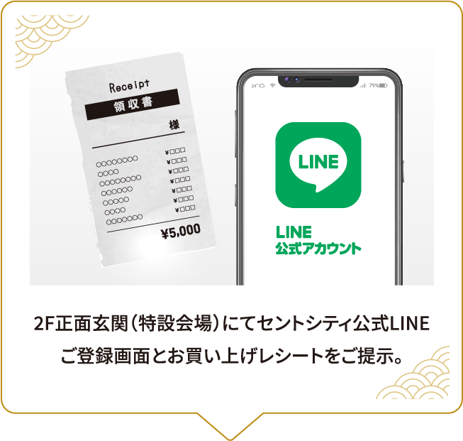 STEP22F正面玄関（特設会場）にてセントシティ公式LINEご登録画面とお買い上げレシートをご提示。